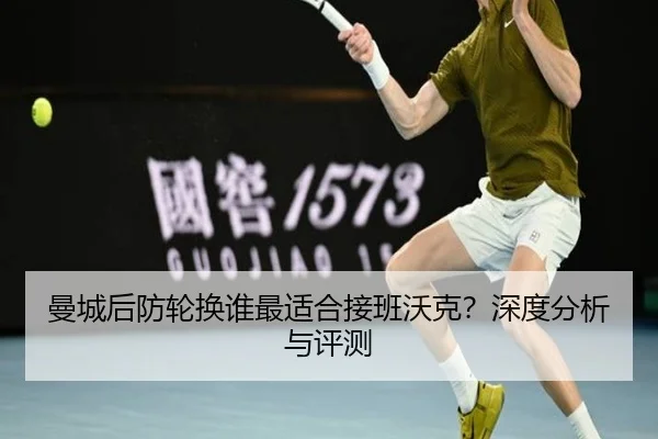 曼城后防轮换谁最适合接班沃克？深度分析与评测
