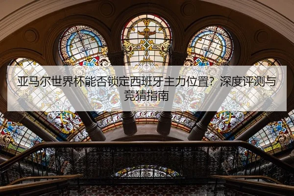 亚马尔世界杯能否锁定西班牙主力位置？深度评测与竞猜指南