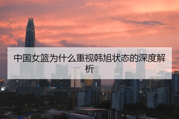 中国女篮为什么重视韩旭状态的深度解析