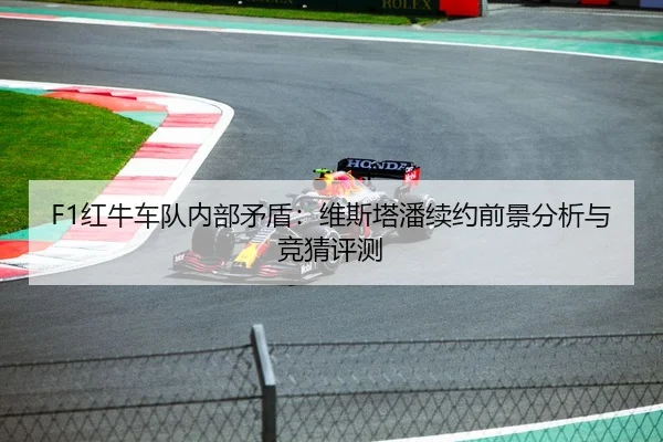 F1红牛车队内部矛盾：维斯塔潘续约前景分析与竞猜评测