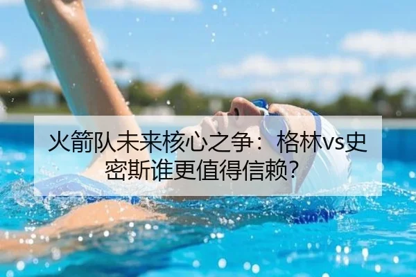 火箭队未来核心之争：格林vs史密斯谁更值得信赖？